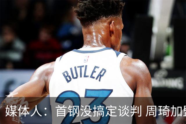 媒体人：首钢没搞定谈判 周琦加盟可能要黄