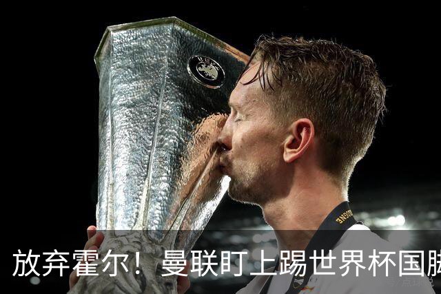 放弃霍尔！曼联盯上踢世界杯国脚，身价2500万，19岁小将迎来大考