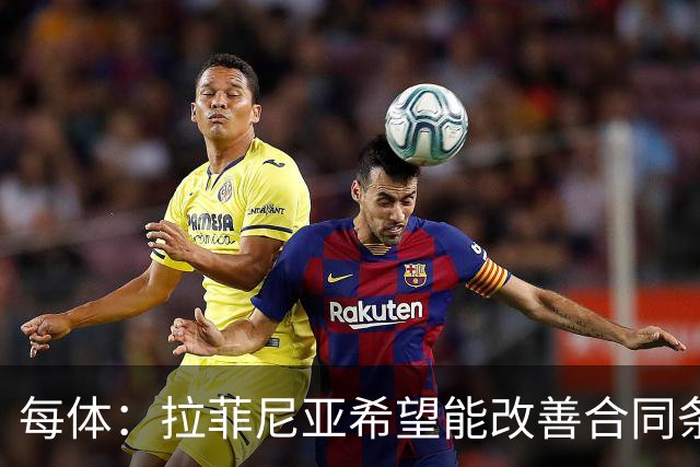 每体：拉菲尼亚希望能改善合同条款，与其他重要队友处于同一水平