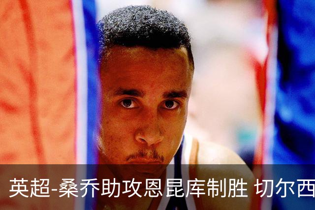 英超-桑乔助攻恩昆库制胜 切尔西1-0伯恩茅斯